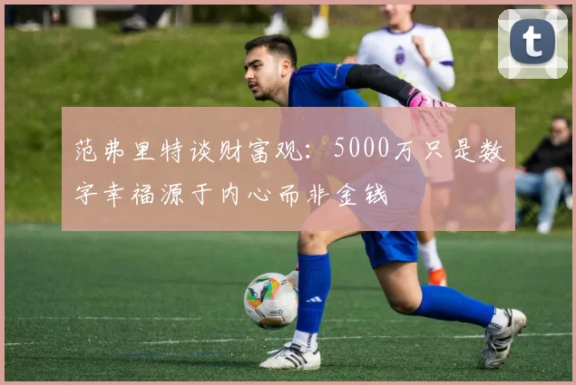 范弗里特谈财富观：5000万只是数字幸福源于内心而非金钱