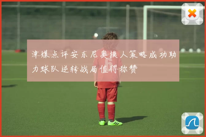 津媒点评安东尼奥换人策略成功助力球队逆转战局值得称赞