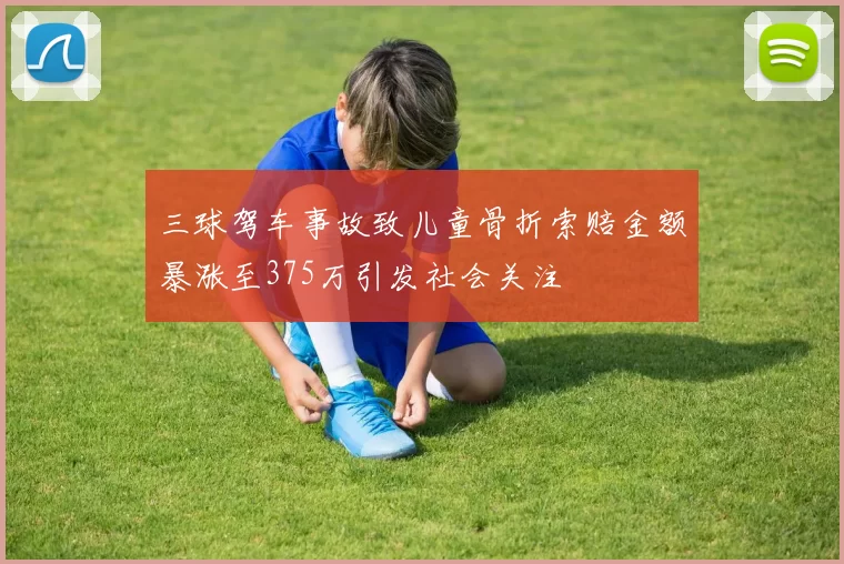 三球驾车事故致儿童骨折索赔金额暴涨至375万引发社会关注