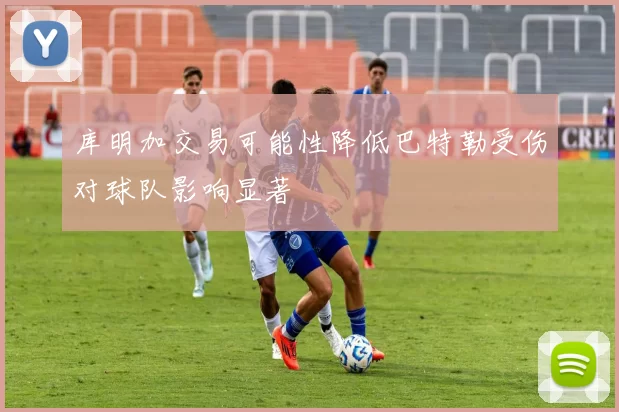 库明加交易可能性降低巴特勒受伤对球队影响显著
