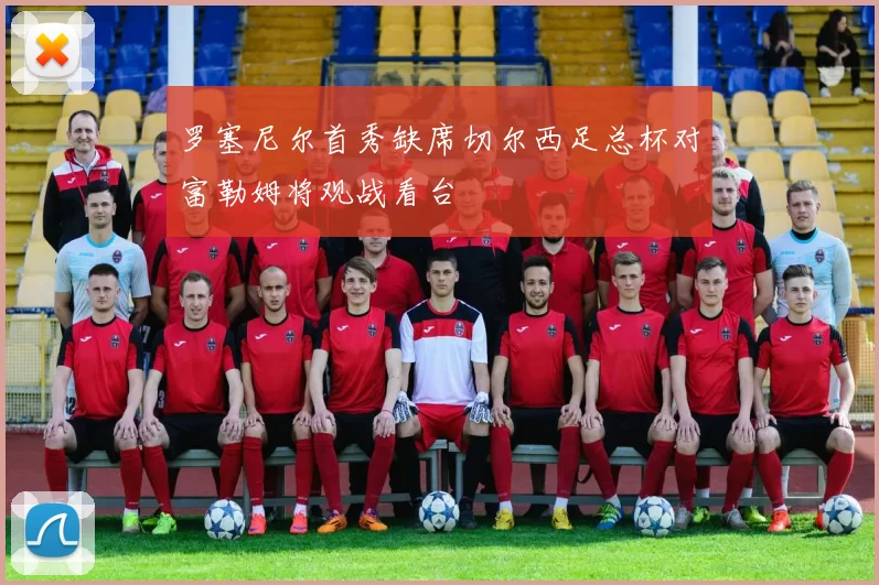 罗塞尼尔首秀缺席切尔西足总杯对富勒姆将观战看台