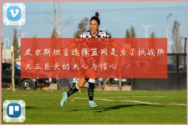 皮尔斯坦言选择篮网是为了挑战热火三巨头的决心与信心