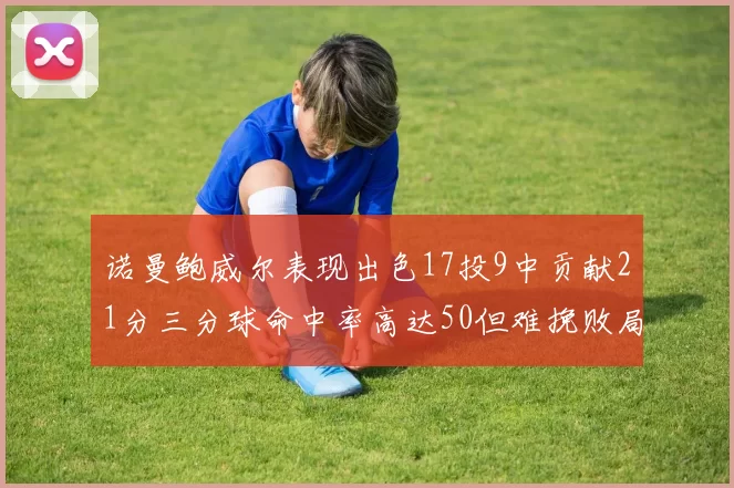 诺曼鲍威尔表现出色17投9中贡献21分三分球命中率高达50但难挽败局
