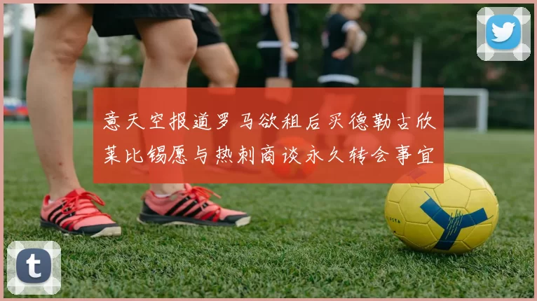 意天空报道罗马欲租后买德勒古欣莱比锡愿与热刺商谈永久转会事宜